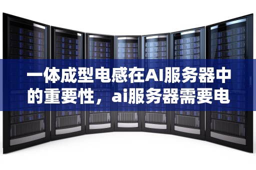 一体成型电感在AI服务器中的重要性，ai服务器需要电感吗为什么