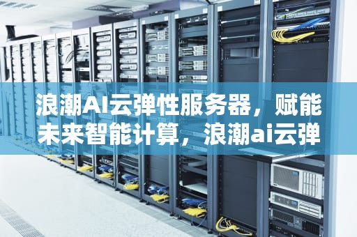 浪潮AI云弹性服务器，赋能未来智能计算，浪潮ai云弹性服务器怎么用