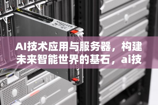 AI技术应用与服务器，构建未来智能世界的基石，ai技术应用与服务器的关系