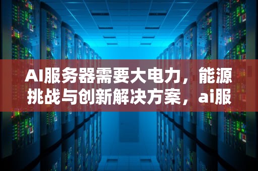 AI服务器需要大电力，能源挑战与创新解决方案，ai服务器有什么用