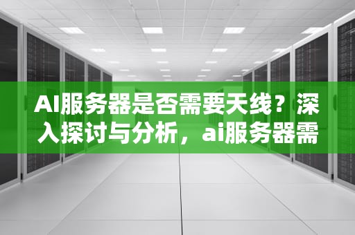 AI服务器是否需要天线？深入探讨与分析，ai服务器需要天线吗知乎
