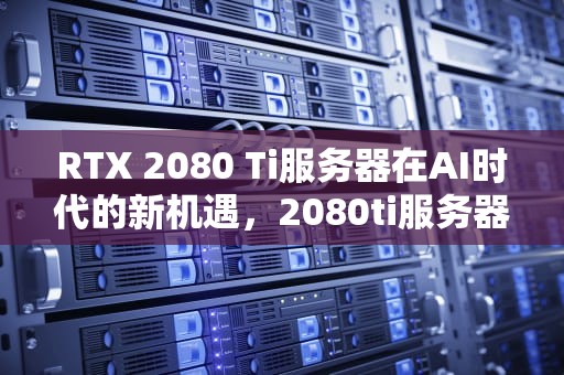 RTX 2080 Ti服务器在AI时代的新机遇，2080ti服务器租用