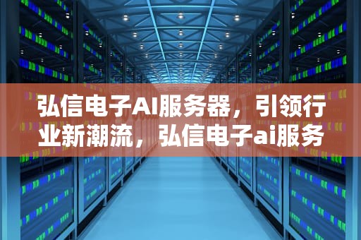 弘信电子AI服务器，引领行业新潮流，弘信电子ai服务器