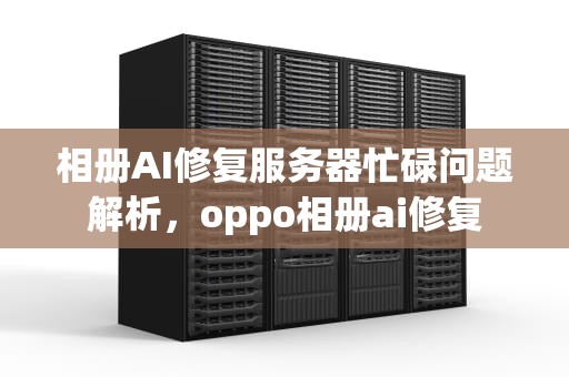 相册AI修复服务器忙碌问题解析，oppo相册ai修复