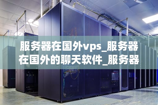 服务器在国外vps_服务器在国外的聊天软件_服务器在国外VPS的优势与挑战