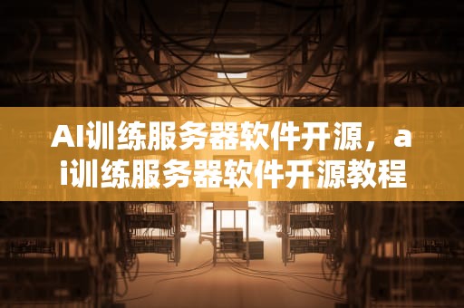 AI训练服务器软件开源，ai训练服务器软件开源教程