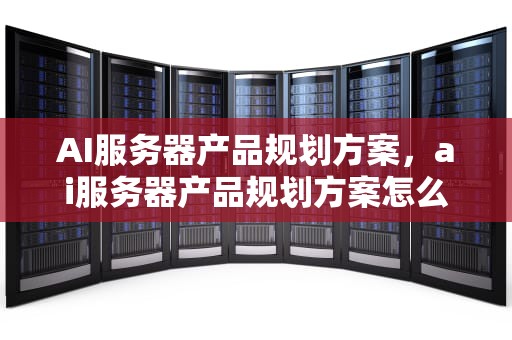 AI服务器产品规划方案，ai服务器产品规划方案怎么写