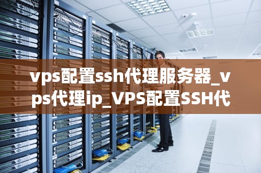 vps配置ssh代理服务器_vps代理ip_VPS配置SSH代理服务器的详细指南