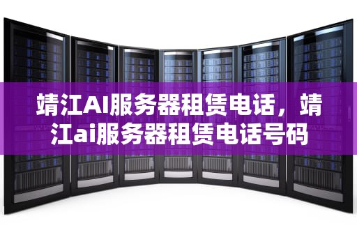 靖江AI服务器租赁电话，靖江ai服务器租赁电话号码