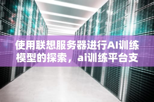 使用联想服务器进行AI训练模型的探索，ai训练平台支持训练的模型