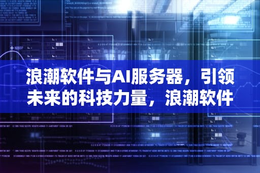 浪潮软件与AI服务器，引领未来的科技力量，浪潮软件与ai服务器的关系