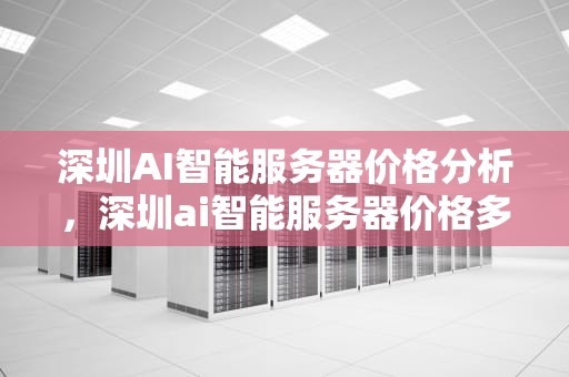 深圳AI智能服务器价格分析，深圳ai智能服务器价格多少