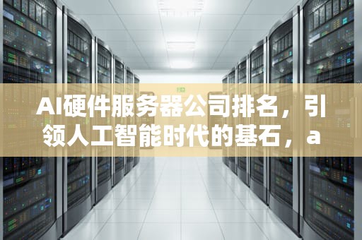 AI硬件服务器公司排名，引领人工智能时代的基石，ai硬件服务器公司排名前十