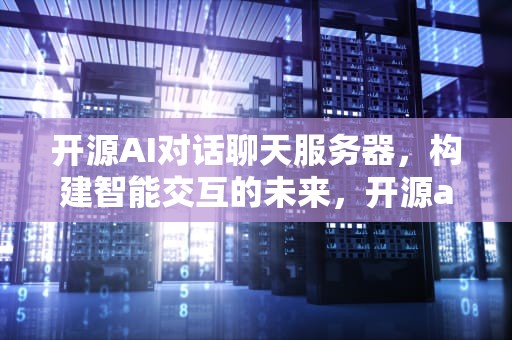 开源AI对话聊天服务器，构建智能交互的未来，开源ai对话聊天服务器是什么