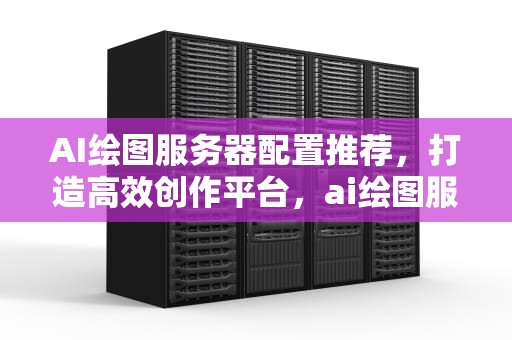 AI绘图服务器配置推荐，打造高效创作平台，ai绘图服务器配置推荐
