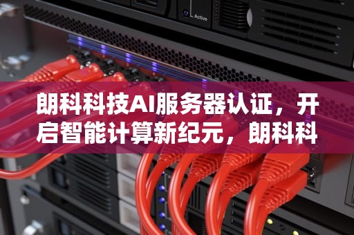 朗科科技AI服务器认证，开启智能计算新纪元，朗科科技ai服务器认证失败