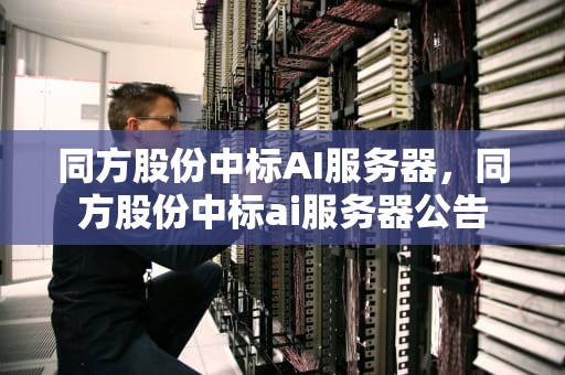 同方股份中标AI服务器，同方股份中标ai服务器公告