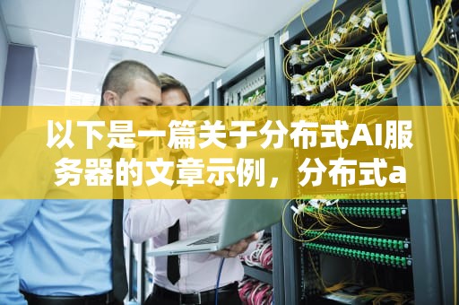以下是一篇关于分布式AI服务器的文章示例，分布式ai服务器是什么