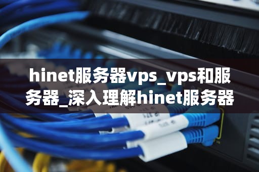hinet服务器vps_vps和服务器_深入理解hinet服务器VPS及其应用