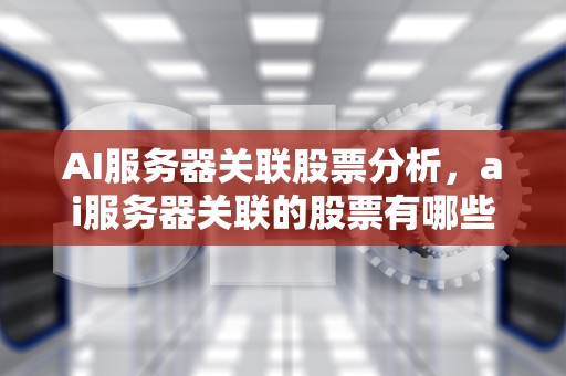 AI服务器关联股票分析，ai服务器关联的股票有哪些