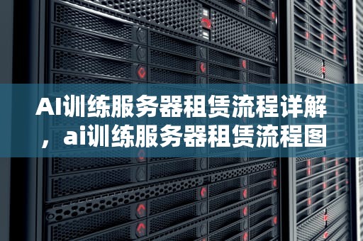 AI训练服务器租赁流程详解，ai训练服务器租赁流程图