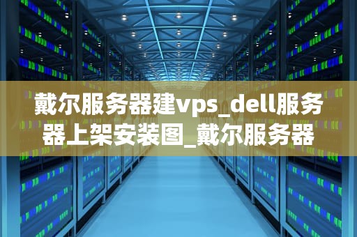 戴尔服务器建vps_dell服务器上架安装图_戴尔服务器建立VPS的全面指南