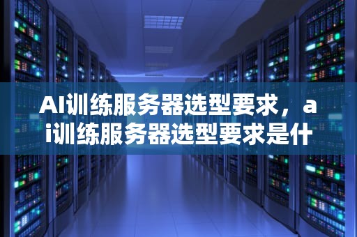 AI训练服务器选型要求，ai训练服务器选型要求是什么