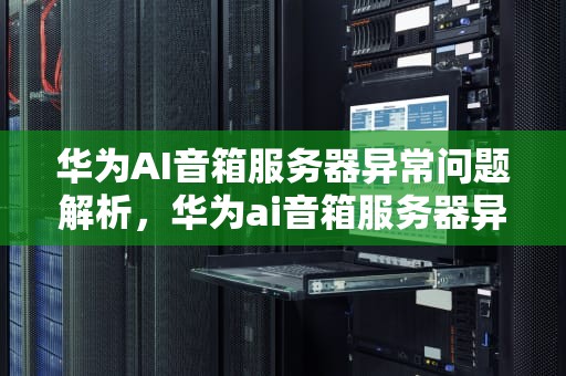 华为AI音箱服务器异常问题解析，华为ai音箱服务器异常怎么解决