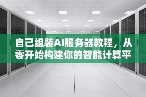 自己组装AI服务器教程，从零开始构建你的智能计算平台，自己组装ai服务器教程视频