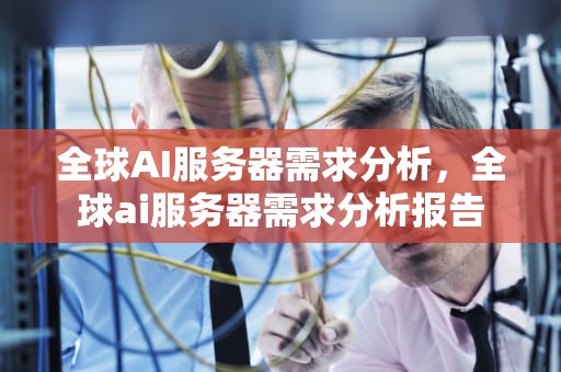 全球AI服务器需求分析，全球ai服务器需求分析报告