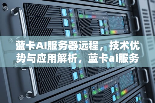 蓝卡AI服务器远程，技术优势与应用解析，蓝卡ai服务器远程控制