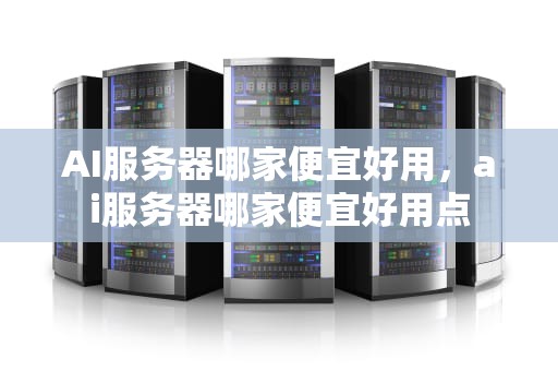 AI服务器哪家便宜好用，ai服务器哪家便宜好用点