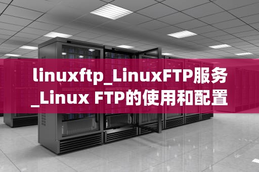 linuxftp_LinuxFTP服务_Linux FTP的使用和配置