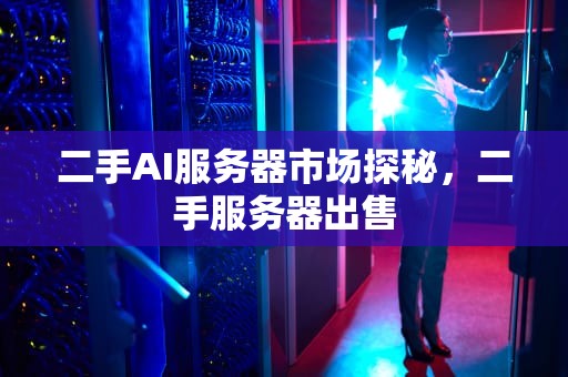 二手AI服务器市场探秘，二手服务器出售