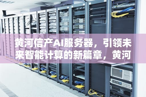 黄河信产AI服务器，引领未来智能计算的新篇章，黄河信产ai服务器中标