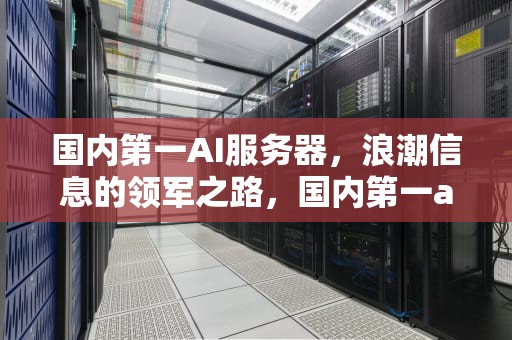国内第一AI服务器，浪潮信息的领军之路，国内第一ai服务器是什么