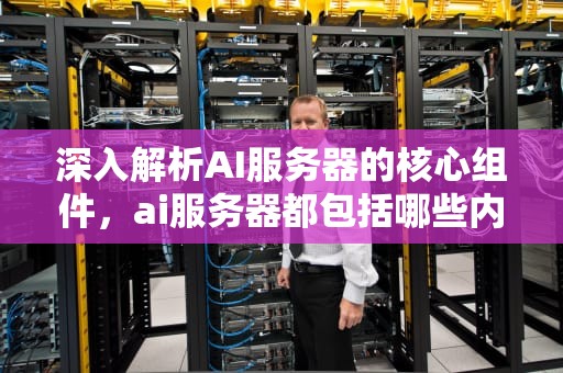 深入解析AI服务器的核心组件，ai服务器都包括哪些内容