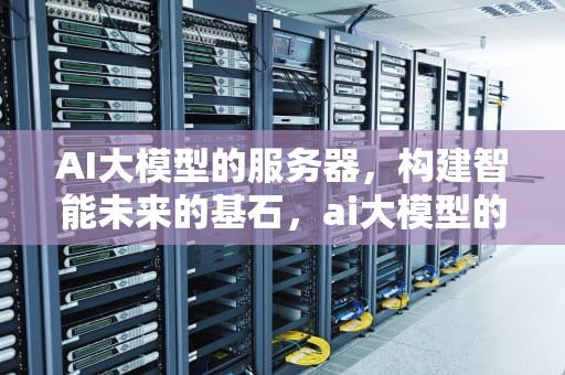 AI大模型的服务器，构建智能未来的基石，ai大模型的服务器有哪些