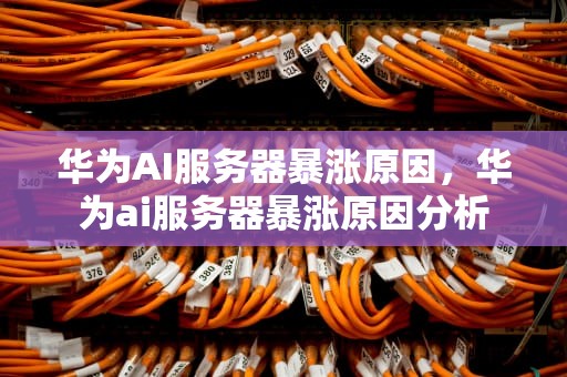 华为AI服务器暴涨原因，华为ai服务器暴涨原因分析