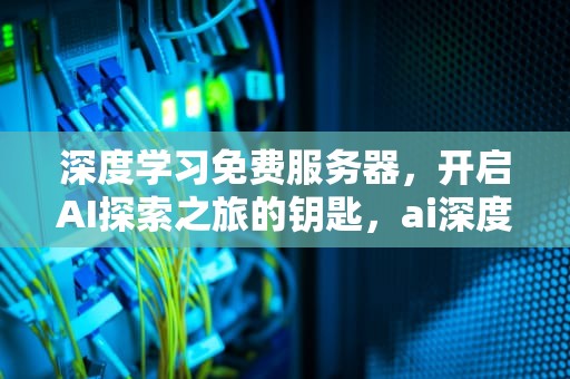 深度学习免费服务器，开启AI探索之旅的钥匙，ai深度训练免费服务器有哪些