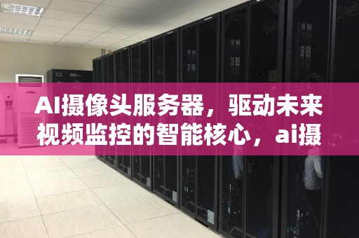 AI摄像头服务器，驱动未来视频监控的智能核心，ai摄像头服务器地址
