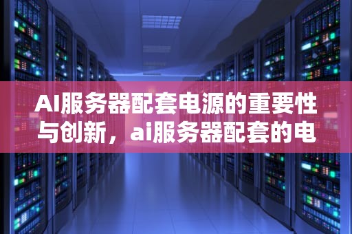 AI服务器配套电源的重要性与创新，ai服务器配套的电源有哪些