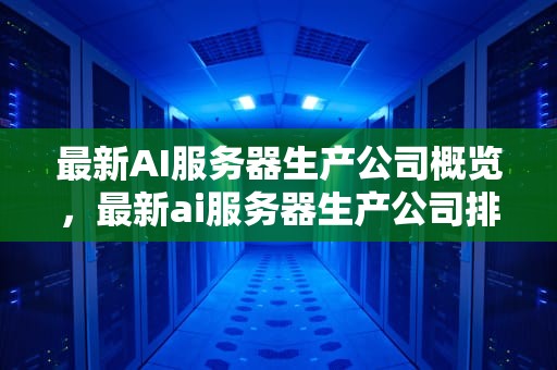 最新AI服务器生产公司概览，最新ai服务器生产公司排名