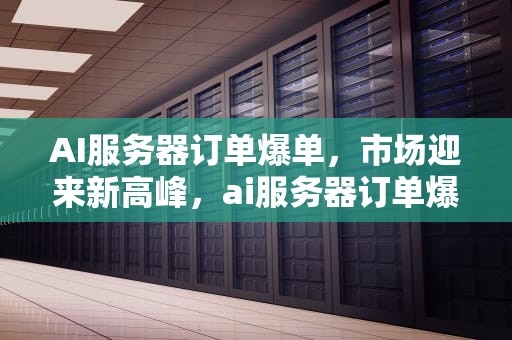 AI服务器订单爆单，市场迎来新高峰，ai服务器订单爆单怎么办
