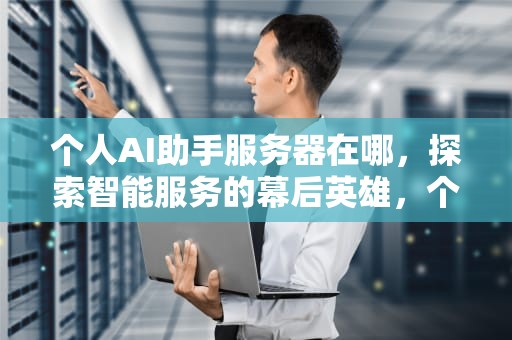 个人AI助手服务器在哪，探索智能服务的幕后英雄，个人ai助手服务器在哪里