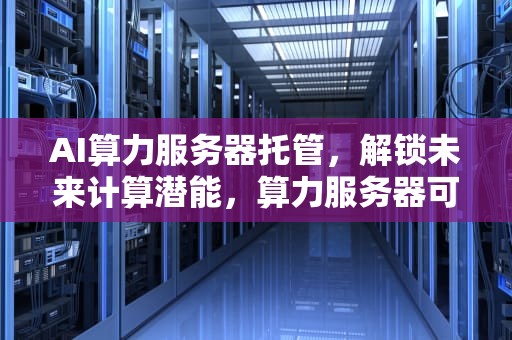 AI算力服务器托管，解锁未来计算潜能，算力服务器可以做什么业务