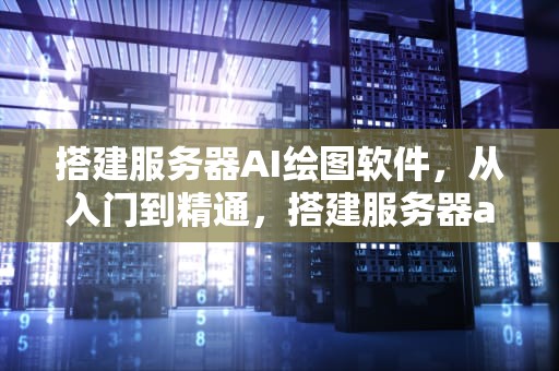 搭建服务器AI绘图软件，从入门到精通，搭建服务器ai绘图软件下载