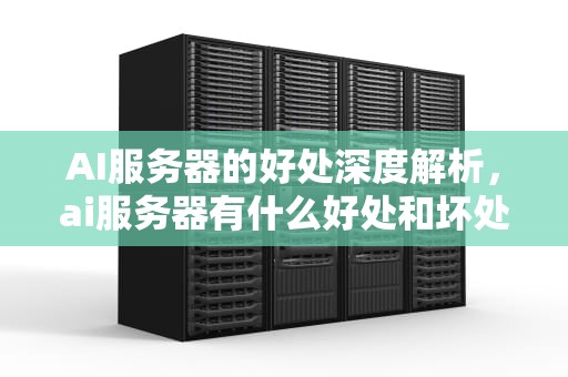 AI服务器的好处深度解析，ai服务器有什么好处和坏处
