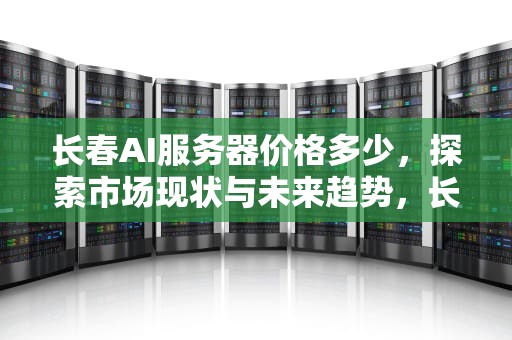 长春AI服务器价格多少，探索市场现状与未来趋势，长春ai服务器价格多少钱