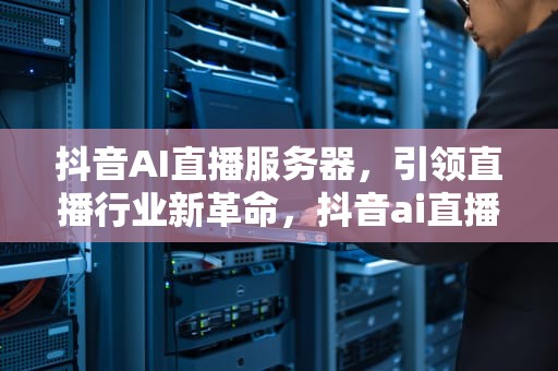抖音AI直播服务器，引领直播行业新革命，抖音ai直播服务器怎么设置